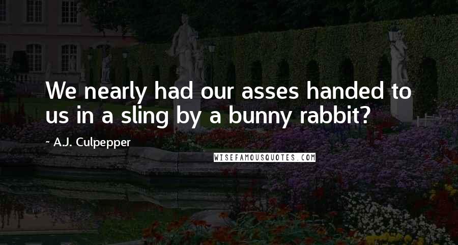 A.J. Culpepper Quotes: We nearly had our asses handed to us in a sling by a bunny rabbit?