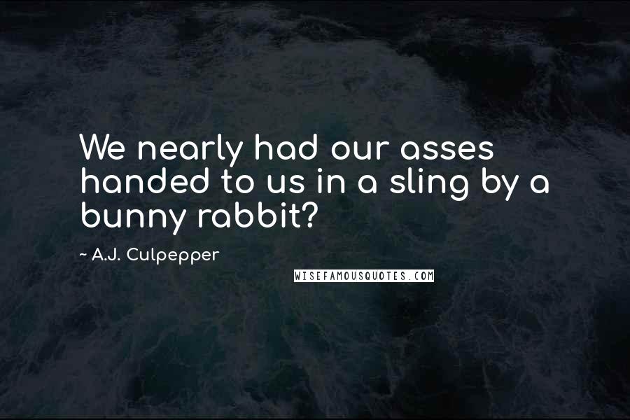 A.J. Culpepper Quotes: We nearly had our asses handed to us in a sling by a bunny rabbit?