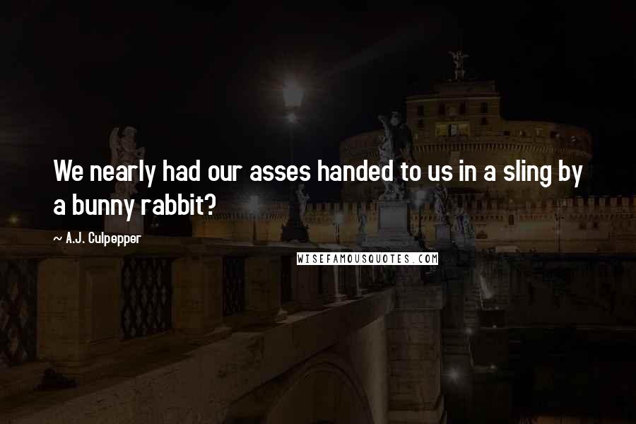 A.J. Culpepper Quotes: We nearly had our asses handed to us in a sling by a bunny rabbit?