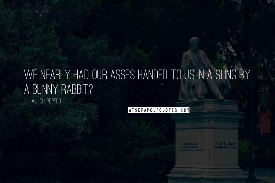 A.J. Culpepper Quotes: We nearly had our asses handed to us in a sling by a bunny rabbit?