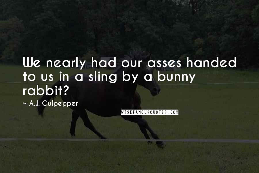 A.J. Culpepper Quotes: We nearly had our asses handed to us in a sling by a bunny rabbit?