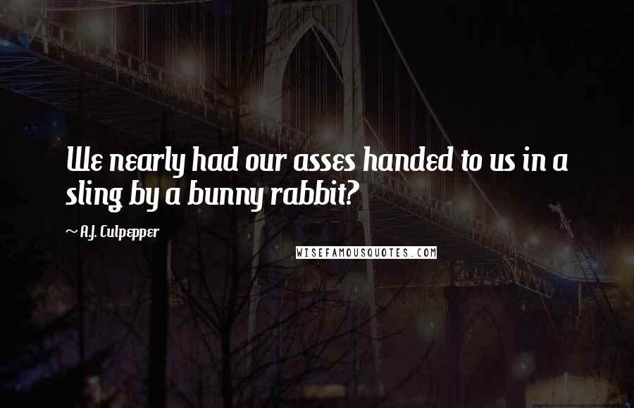 A.J. Culpepper Quotes: We nearly had our asses handed to us in a sling by a bunny rabbit?