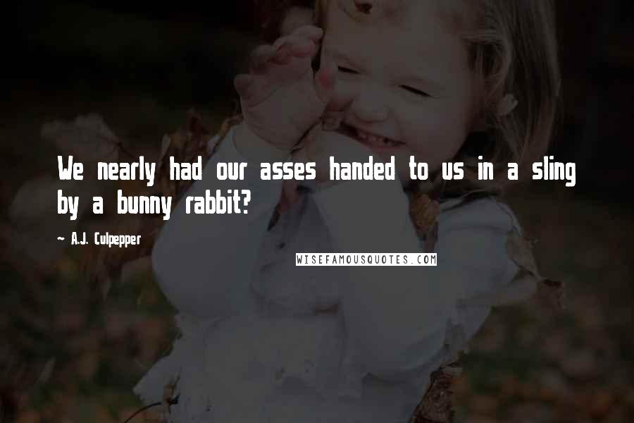 A.J. Culpepper Quotes: We nearly had our asses handed to us in a sling by a bunny rabbit?