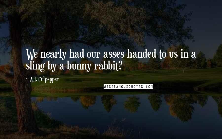 A.J. Culpepper Quotes: We nearly had our asses handed to us in a sling by a bunny rabbit?