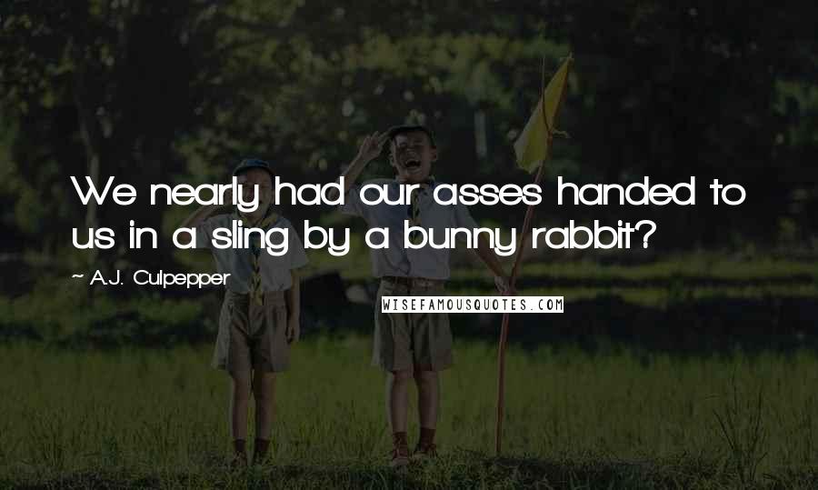 A.J. Culpepper Quotes: We nearly had our asses handed to us in a sling by a bunny rabbit?