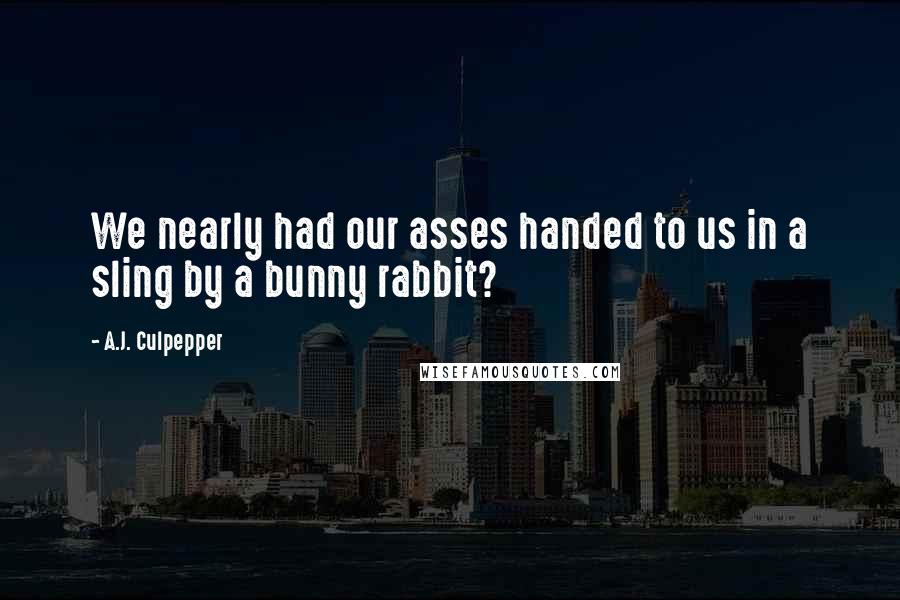 A.J. Culpepper Quotes: We nearly had our asses handed to us in a sling by a bunny rabbit?