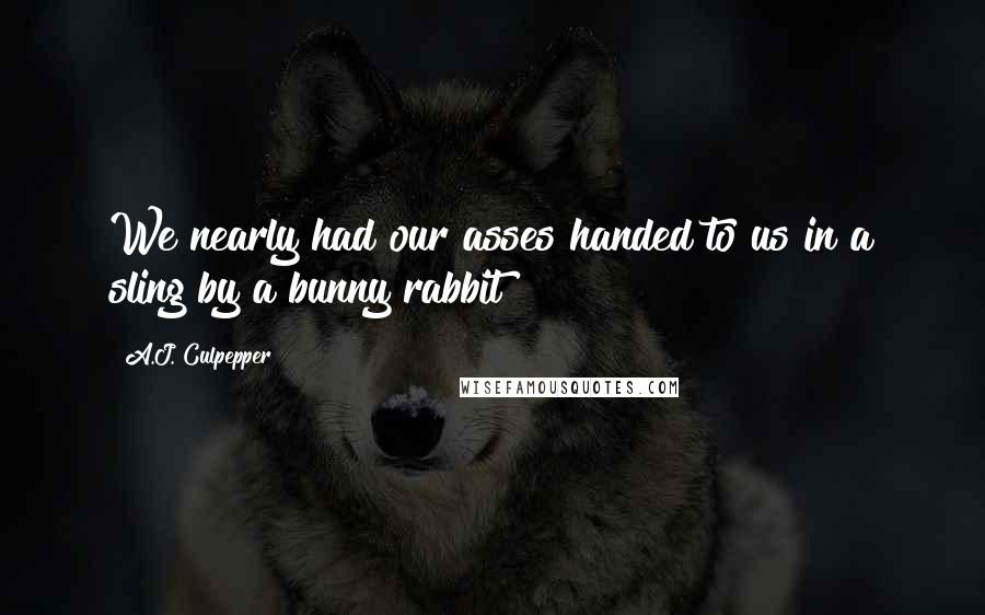 A.J. Culpepper Quotes: We nearly had our asses handed to us in a sling by a bunny rabbit?