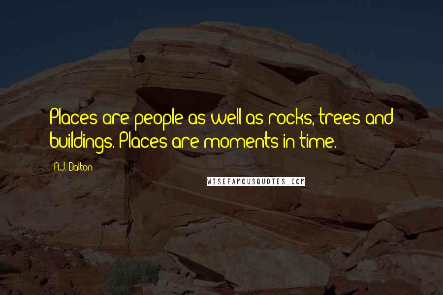 A.J. Dalton Quotes: Places are people as well as rocks, trees and buildings. Places are moments in time.