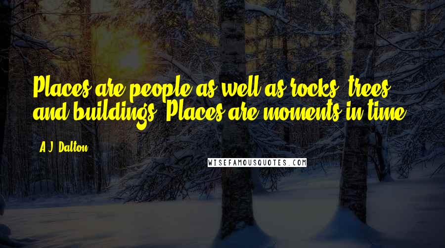 A.J. Dalton Quotes: Places are people as well as rocks, trees and buildings. Places are moments in time.