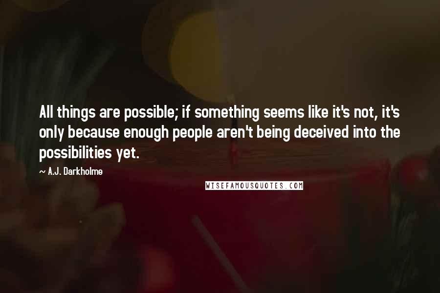 A.J. Darkholme Quotes: All things are possible; if something seems like it's not, it's only because enough people aren't being deceived into the possibilities yet.