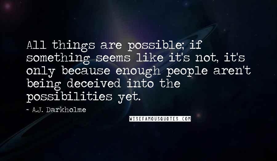A.J. Darkholme Quotes: All things are possible; if something seems like it's not, it's only because enough people aren't being deceived into the possibilities yet.