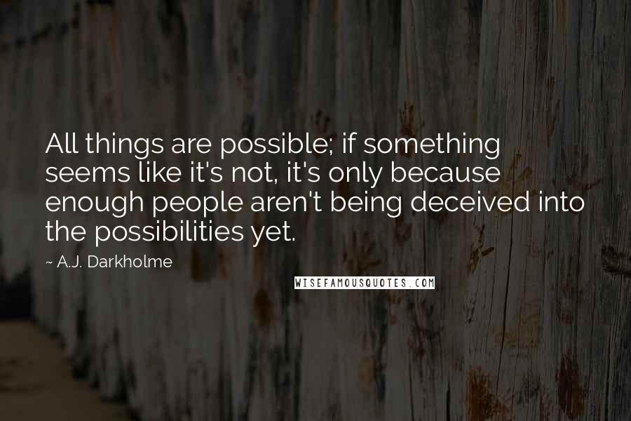A.J. Darkholme Quotes: All things are possible; if something seems like it's not, it's only because enough people aren't being deceived into the possibilities yet.