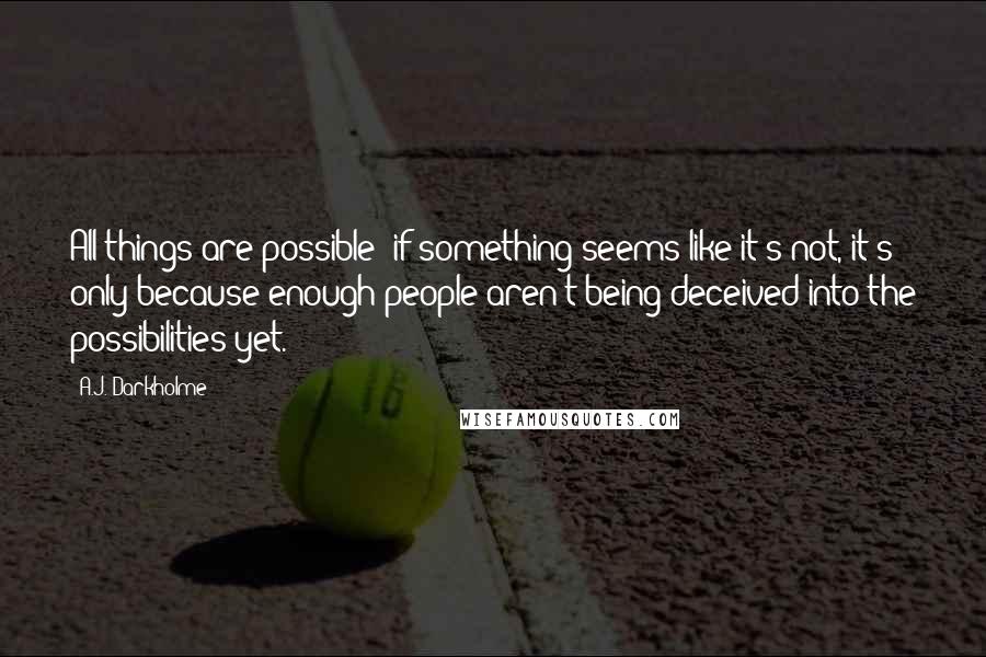 A.J. Darkholme Quotes: All things are possible; if something seems like it's not, it's only because enough people aren't being deceived into the possibilities yet.