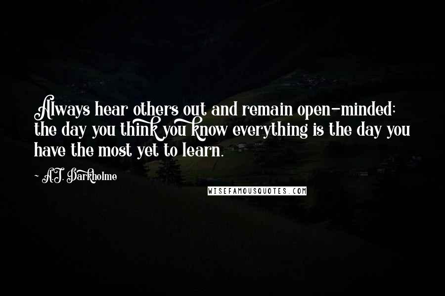 A.J. Darkholme Quotes: Always hear others out and remain open-minded; the day you think you know everything is the day you have the most yet to learn.