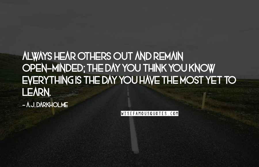 A.J. Darkholme Quotes: Always hear others out and remain open-minded; the day you think you know everything is the day you have the most yet to learn.