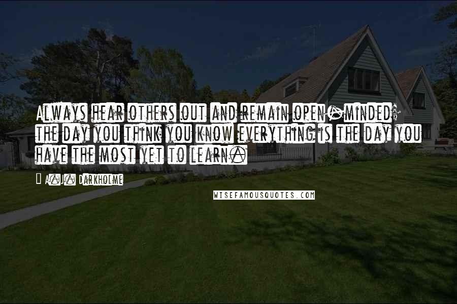 A.J. Darkholme Quotes: Always hear others out and remain open-minded; the day you think you know everything is the day you have the most yet to learn.