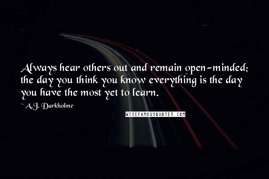 A.J. Darkholme Quotes: Always hear others out and remain open-minded; the day you think you know everything is the day you have the most yet to learn.