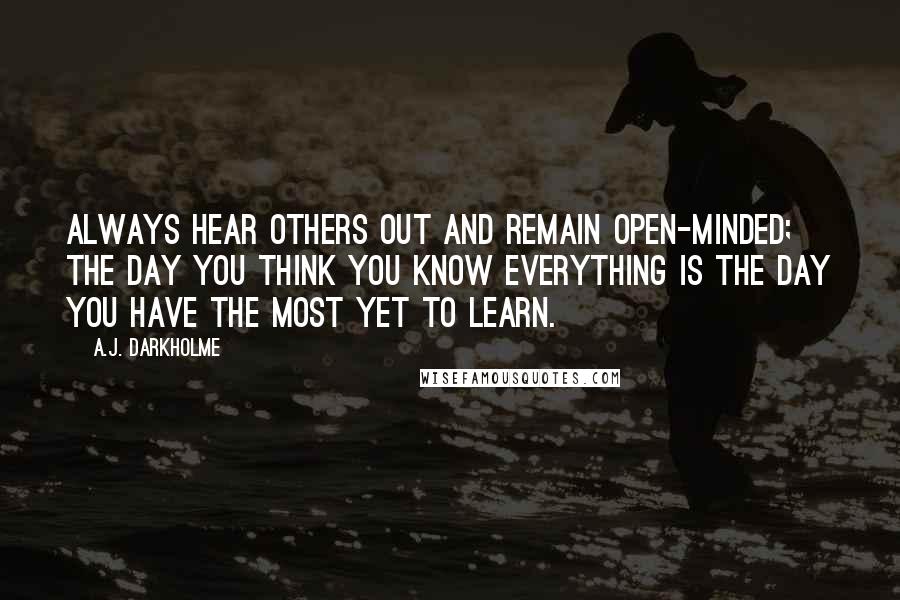 A.J. Darkholme Quotes: Always hear others out and remain open-minded; the day you think you know everything is the day you have the most yet to learn.