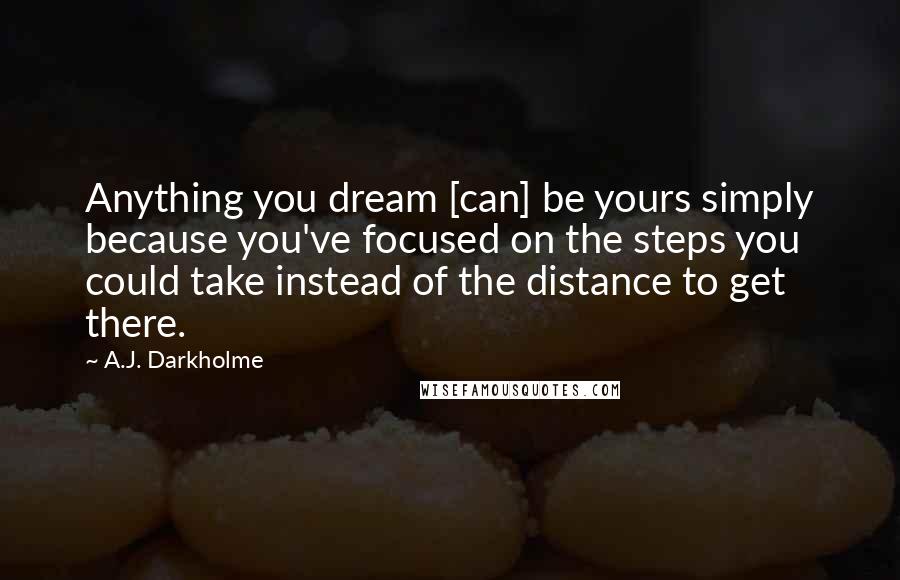 A.J. Darkholme Quotes: Anything you dream [can] be yours simply because you've focused on the steps you could take instead of the distance to get there.