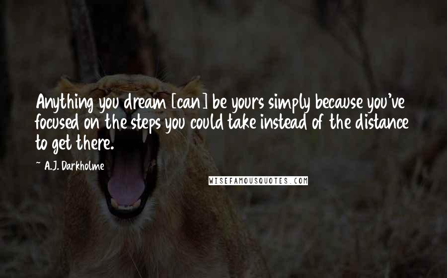 A.J. Darkholme Quotes: Anything you dream [can] be yours simply because you've focused on the steps you could take instead of the distance to get there.