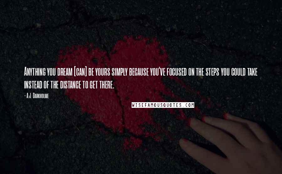 A.J. Darkholme Quotes: Anything you dream [can] be yours simply because you've focused on the steps you could take instead of the distance to get there.