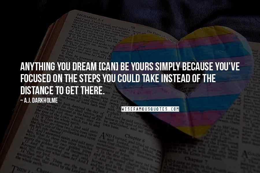 A.J. Darkholme Quotes: Anything you dream [can] be yours simply because you've focused on the steps you could take instead of the distance to get there.