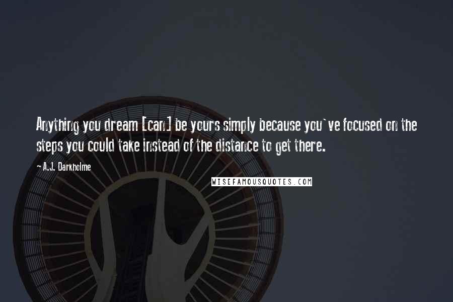 A.J. Darkholme Quotes: Anything you dream [can] be yours simply because you've focused on the steps you could take instead of the distance to get there.