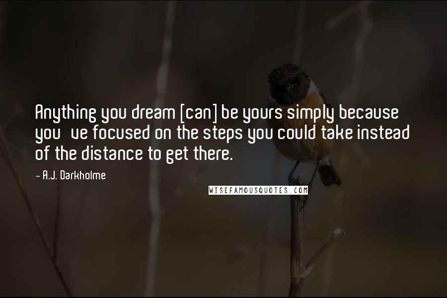 A.J. Darkholme Quotes: Anything you dream [can] be yours simply because you've focused on the steps you could take instead of the distance to get there.