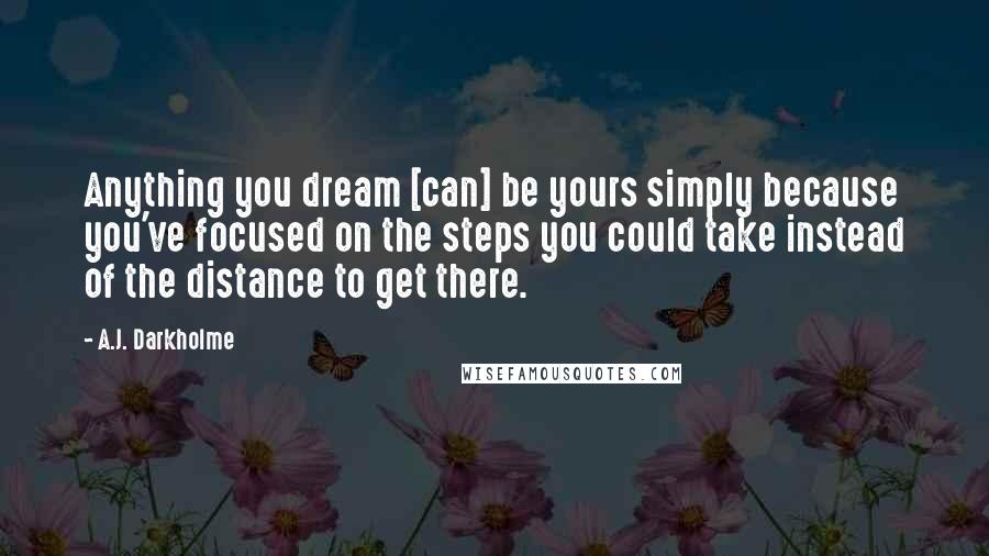 A.J. Darkholme Quotes: Anything you dream [can] be yours simply because you've focused on the steps you could take instead of the distance to get there.