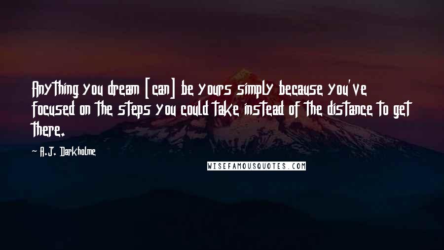 A.J. Darkholme Quotes: Anything you dream [can] be yours simply because you've focused on the steps you could take instead of the distance to get there.