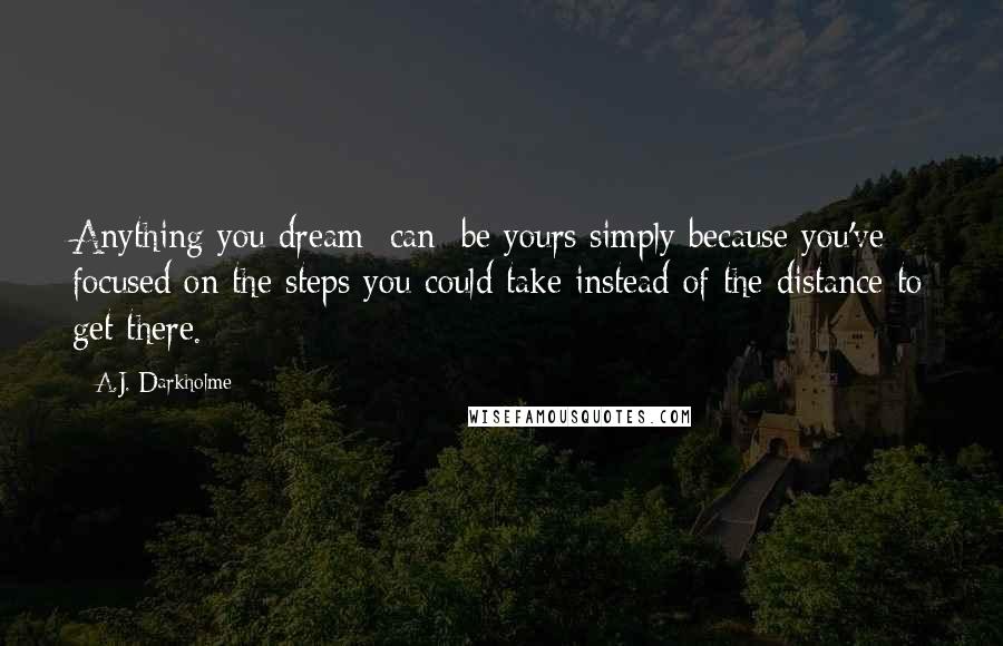 A.J. Darkholme Quotes: Anything you dream [can] be yours simply because you've focused on the steps you could take instead of the distance to get there.