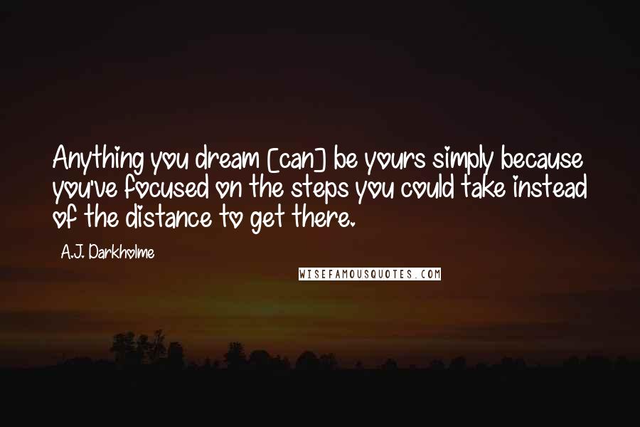 A.J. Darkholme Quotes: Anything you dream [can] be yours simply because you've focused on the steps you could take instead of the distance to get there.