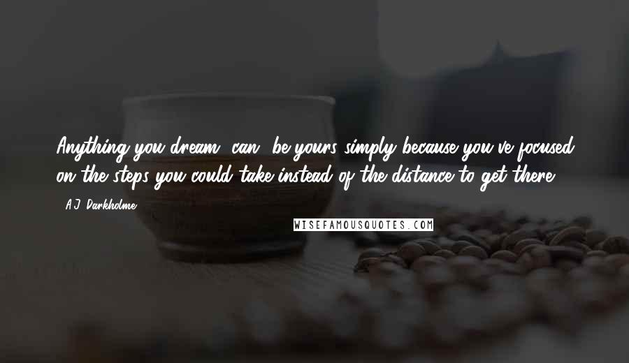 A.J. Darkholme Quotes: Anything you dream [can] be yours simply because you've focused on the steps you could take instead of the distance to get there.