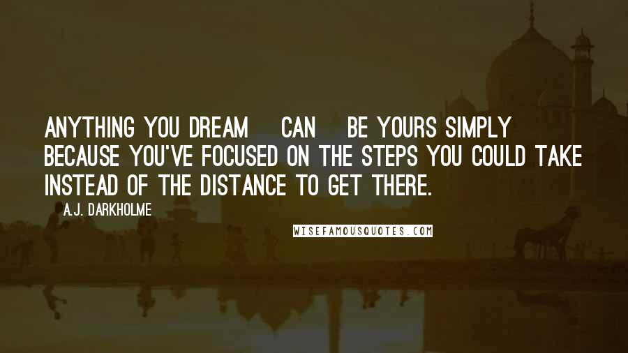 A.J. Darkholme Quotes: Anything you dream [can] be yours simply because you've focused on the steps you could take instead of the distance to get there.