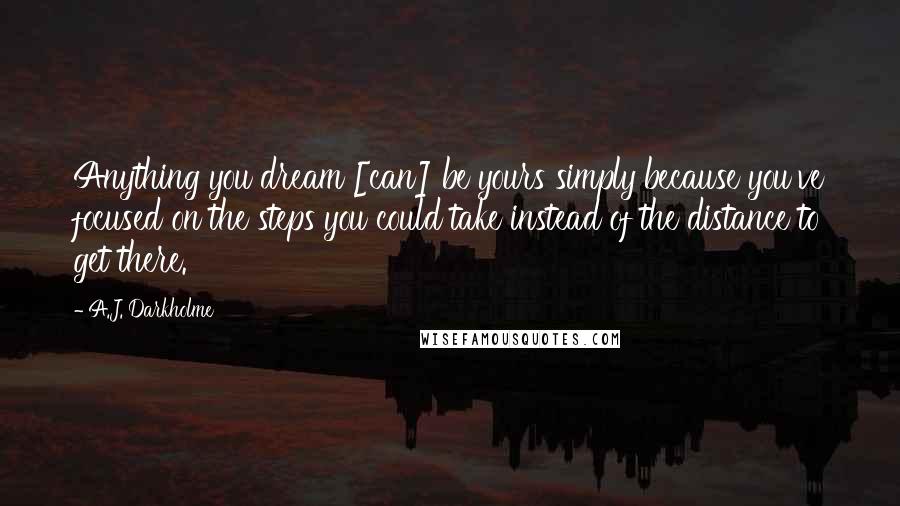 A.J. Darkholme Quotes: Anything you dream [can] be yours simply because you've focused on the steps you could take instead of the distance to get there.