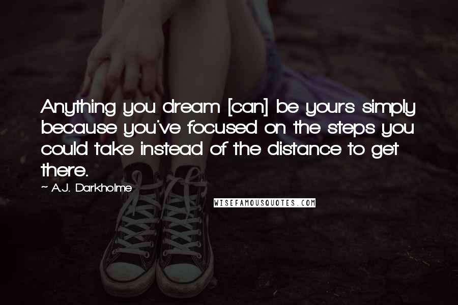 A.J. Darkholme Quotes: Anything you dream [can] be yours simply because you've focused on the steps you could take instead of the distance to get there.