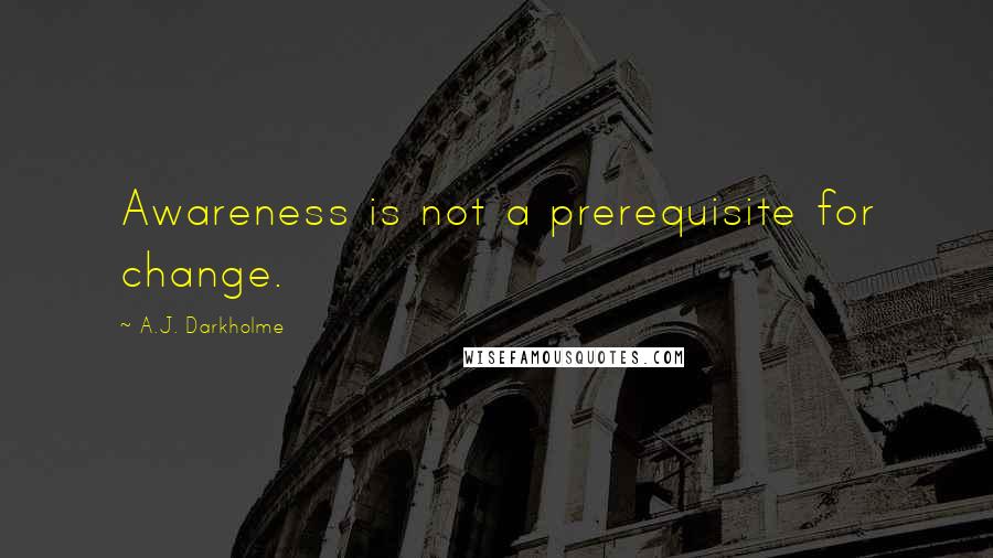 A.J. Darkholme Quotes: Awareness is not a prerequisite for change.