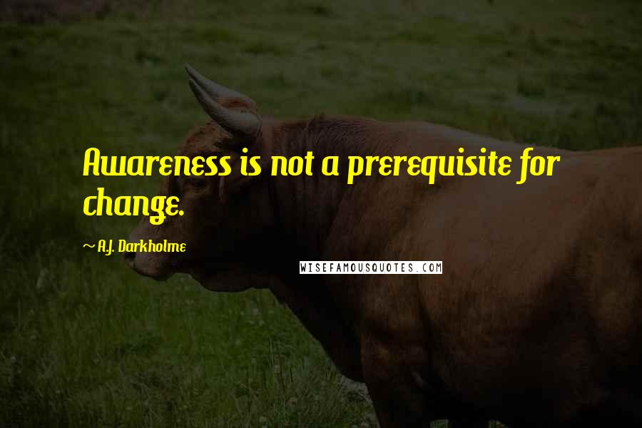 A.J. Darkholme Quotes: Awareness is not a prerequisite for change.