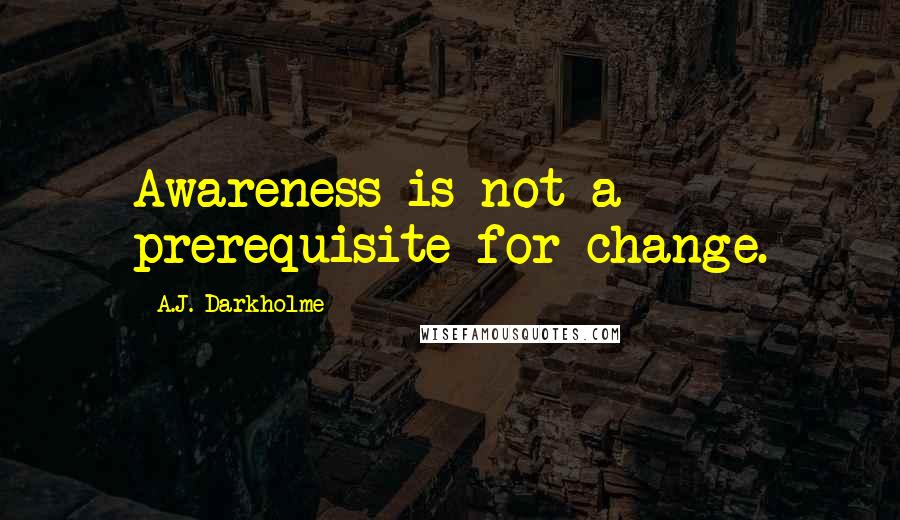 A.J. Darkholme Quotes: Awareness is not a prerequisite for change.