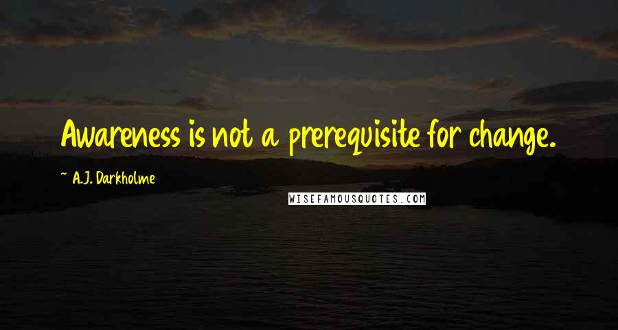 A.J. Darkholme Quotes: Awareness is not a prerequisite for change.