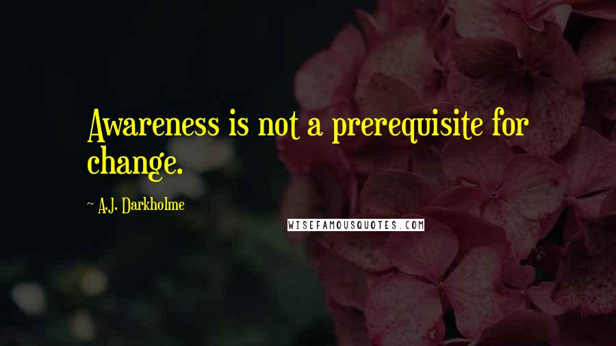 A.J. Darkholme Quotes: Awareness is not a prerequisite for change.