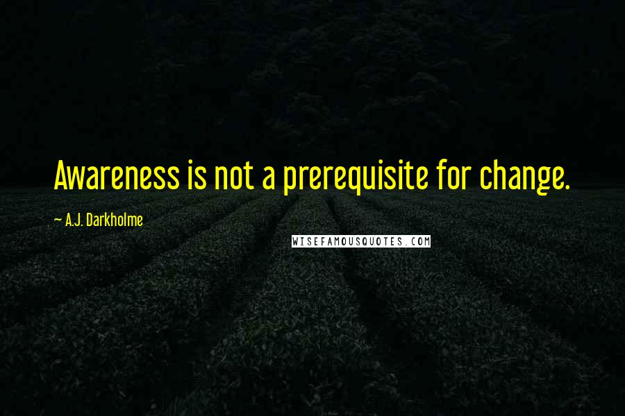 A.J. Darkholme Quotes: Awareness is not a prerequisite for change.