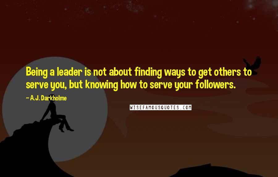 A.J. Darkholme Quotes: Being a leader is not about finding ways to get others to serve you, but knowing how to serve your followers.