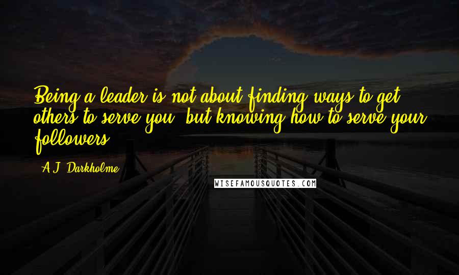 A.J. Darkholme Quotes: Being a leader is not about finding ways to get others to serve you, but knowing how to serve your followers.