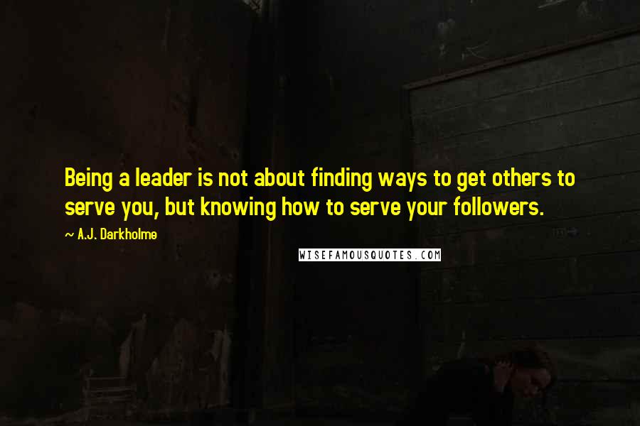 A.J. Darkholme Quotes: Being a leader is not about finding ways to get others to serve you, but knowing how to serve your followers.