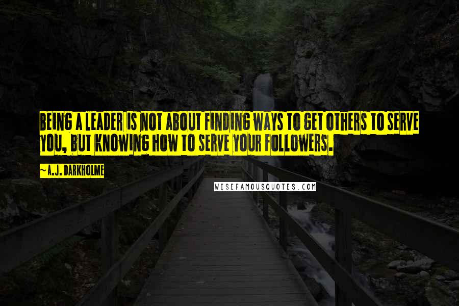 A.J. Darkholme Quotes: Being a leader is not about finding ways to get others to serve you, but knowing how to serve your followers.