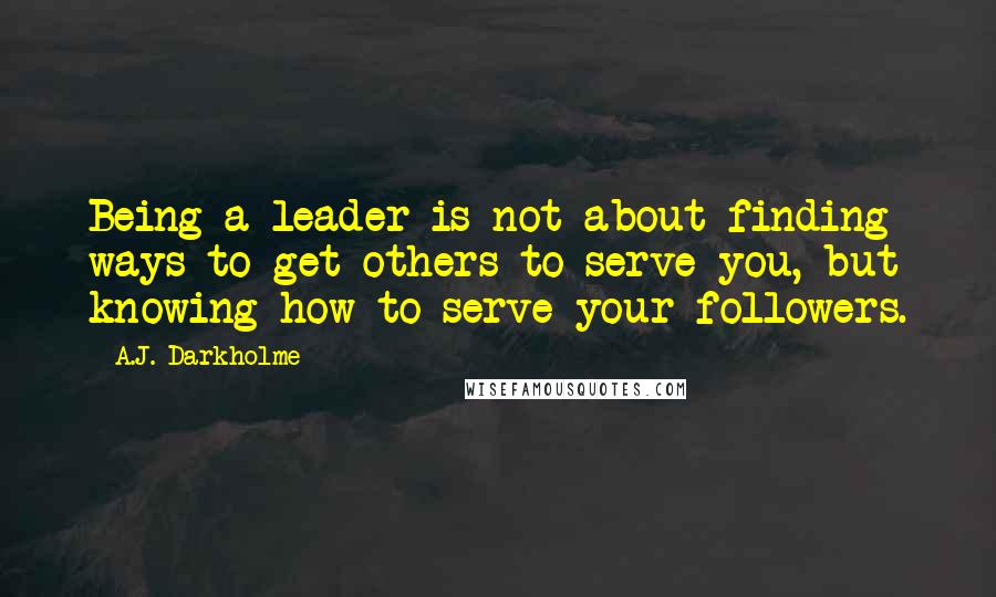 A.J. Darkholme Quotes: Being a leader is not about finding ways to get others to serve you, but knowing how to serve your followers.