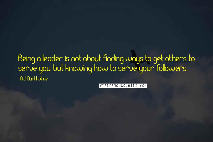 A.J. Darkholme Quotes: Being a leader is not about finding ways to get others to serve you, but knowing how to serve your followers.