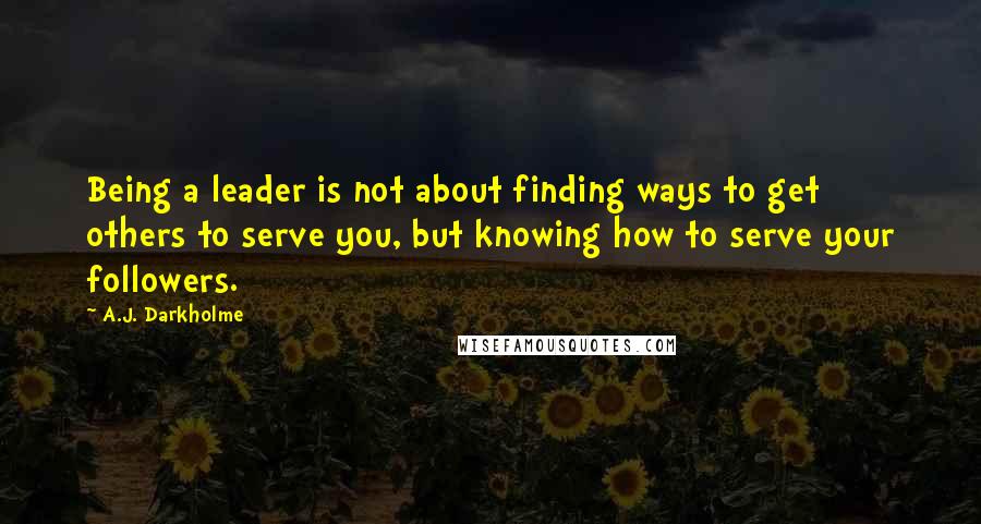 A.J. Darkholme Quotes: Being a leader is not about finding ways to get others to serve you, but knowing how to serve your followers.