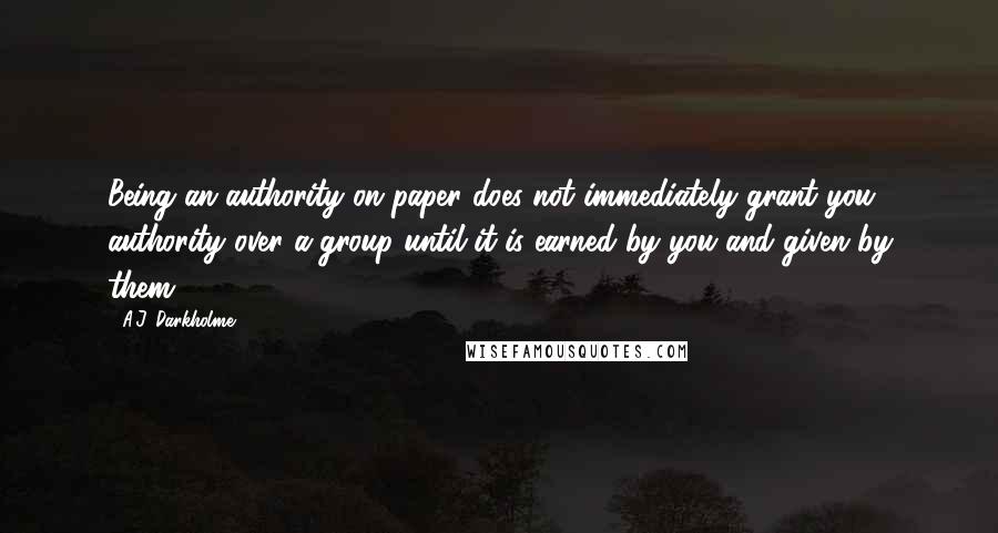 A.J. Darkholme Quotes: Being an authority on paper does not immediately grant you authority over a group until it is earned by you and given by them.